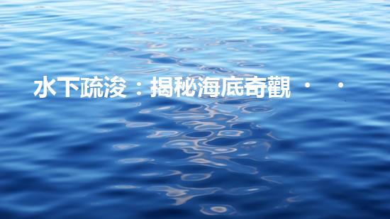 水下疏浚：揭秘海底奇觀，探尋清礁石的秘密！